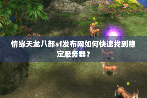 情缘天龙八部sf发布网如何快速找到稳定服务器? 情缘天龙八部sf发布网如何快速找到稳定服务器?