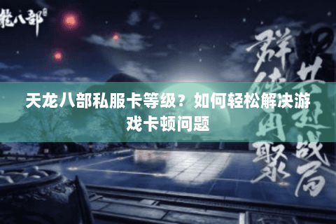天龙八部私服卡等级？如何轻松解决游戏卡顿问题